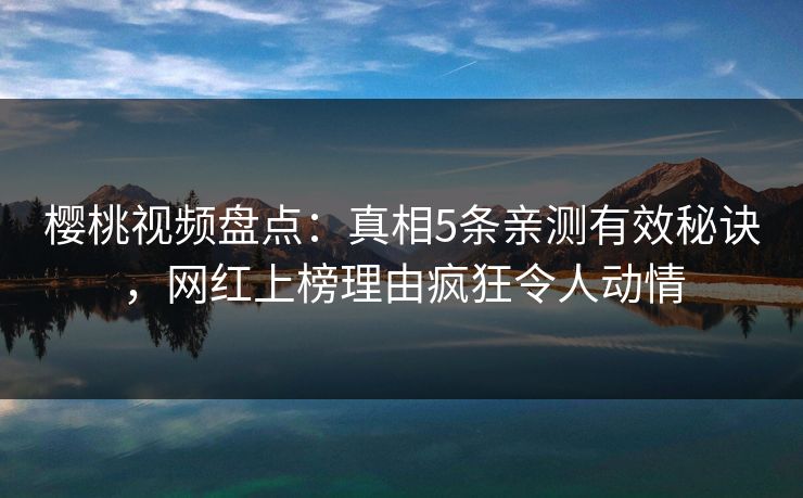 樱桃视频盘点：真相5条亲测有效秘诀，网红上榜理由疯狂令人动情