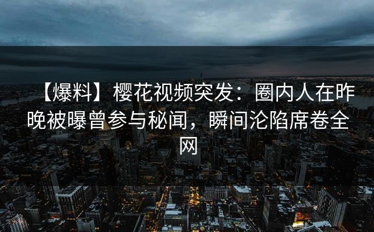 【爆料】樱花视频突发：圈内人在昨晚被曝曾参与秘闻，瞬间沦陷席卷全网