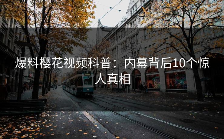 爆料樱花视频科普：内幕背后10个惊人真相