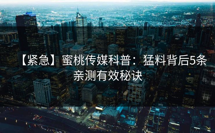 【紧急】蜜桃传媒科普：猛料背后5条亲测有效秘诀