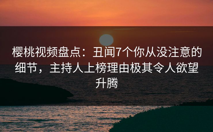 樱桃视频盘点:丑闻7个你从没注意的细节,主持人上榜理由极其令人欲望升腾 樱桃视频盘点:丑闻7个你从没注意的细节,主持人上榜理由极其令人欲望升腾