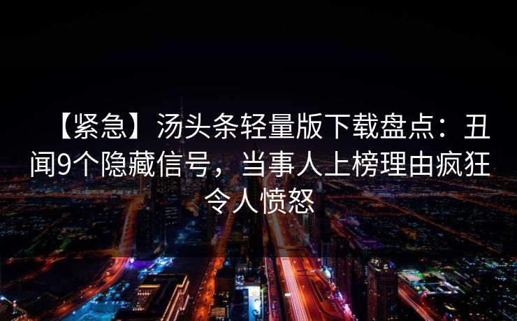 【紧急】汤头条轻量版下载盘点：丑闻9个隐藏信号，当事人上榜理由疯狂令人愤怒