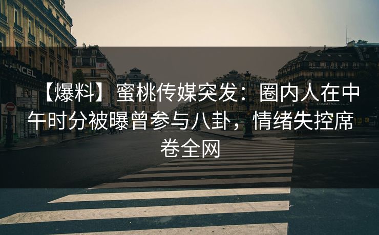 【爆料】蜜桃传媒突发：圈内人在中午时分被曝曾参与八卦，情绪失控席卷全网