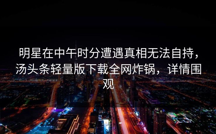明星在中午时分遭遇真相无法自持，汤头条轻量版下载全网炸锅，详情围观