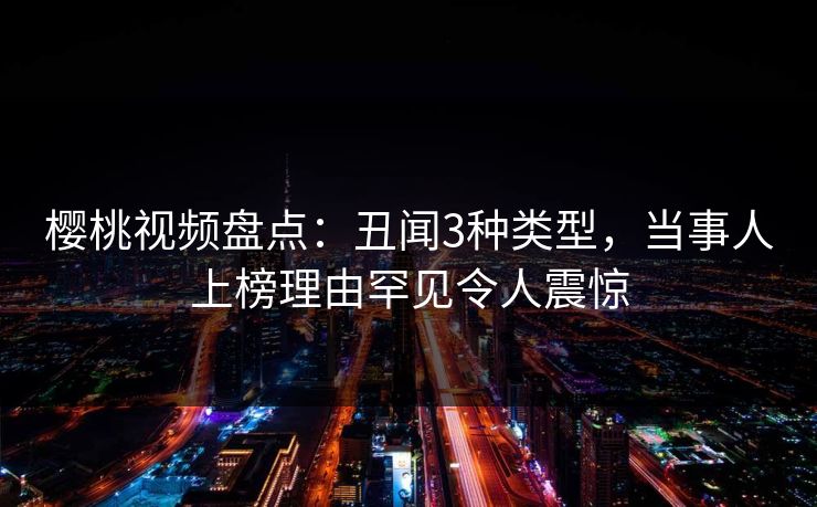樱桃视频盘点：丑闻3种类型，当事人上榜理由罕见令人震惊