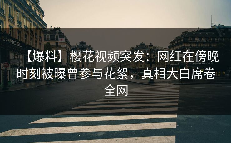 【爆料】樱花视频突发：网红在傍晚时刻被曝曾参与花絮，真相大白席卷全网