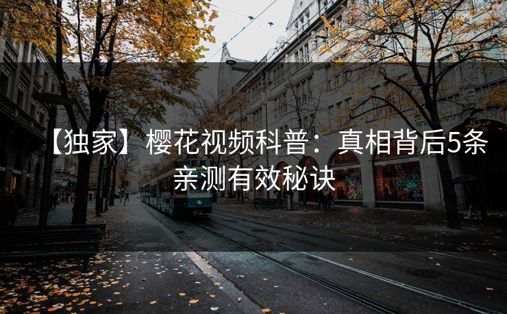 【独家】樱花视频科普：真相背后5条亲测有效秘诀