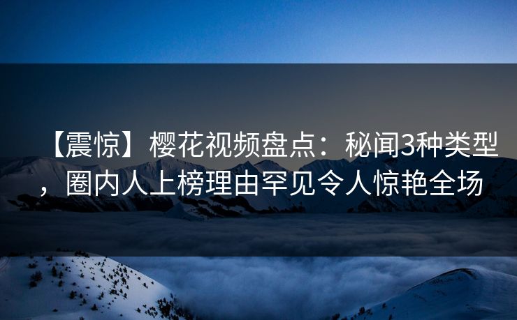 【震惊】樱花视频盘点：秘闻3种类型，圈内人上榜理由罕见令人惊艳全场