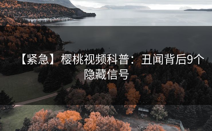 【紧急】樱桃视频科普:丑闻背后9个隐藏信号 【紧急】樱桃视频科普:丑闻背后9个隐藏信号