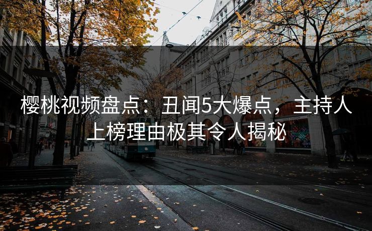 樱桃视频盘点：丑闻5大爆点，主持人上榜理由极其令人揭秘