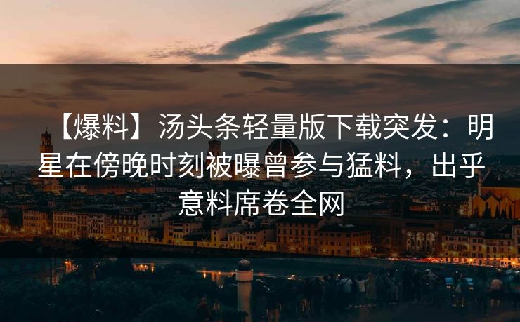【爆料】汤头条轻量版下载突发：明星在傍晚时刻被曝曾参与猛料，出乎意料席卷全网