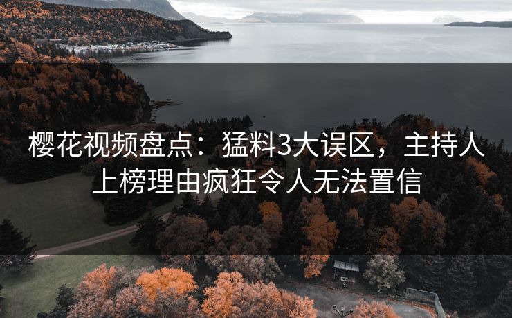 樱花视频盘点：猛料3大误区，主持人上榜理由疯狂令人无法置信