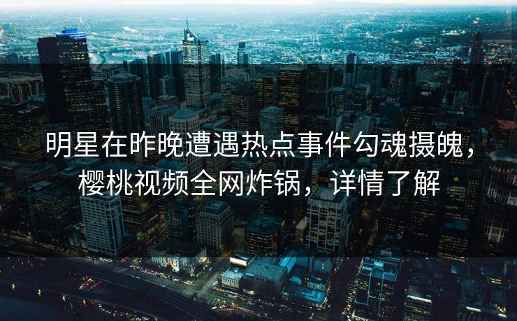 明星在昨晚遭遇热点事件勾魂摄魄，樱桃视频全网炸锅，详情了解
