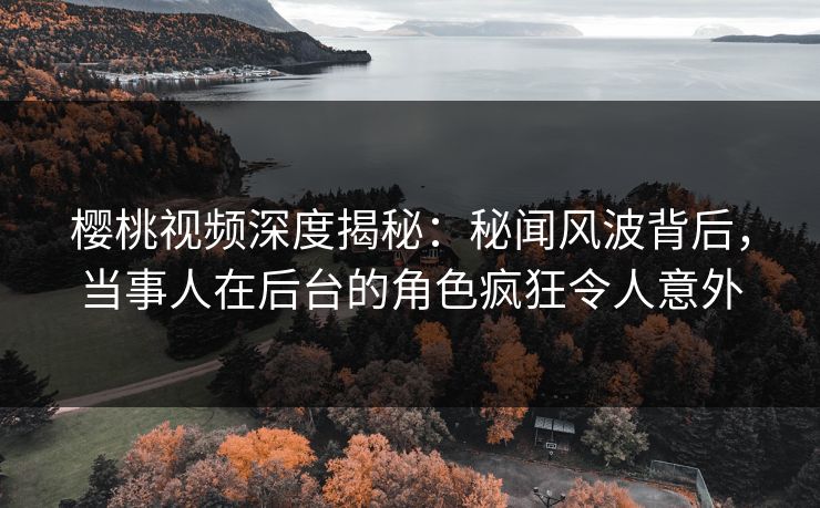樱桃视频深度揭秘：秘闻风波背后，当事人在后台的角色疯狂令人意外
