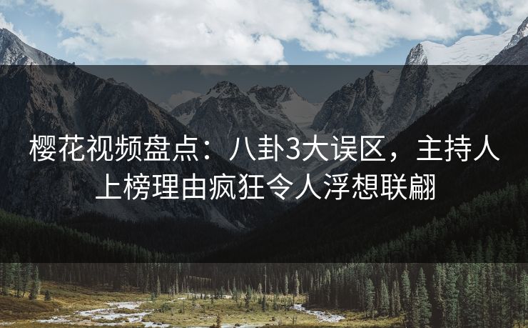 樱花视频盘点：八卦3大误区，主持人上榜理由疯狂令人浮想联翩