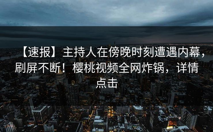 【速报】主持人在傍晚时刻遭遇内幕，刷屏不断！樱桃视频全网炸锅，详情点击