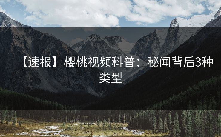 【速报】樱桃视频科普：秘闻背后3种类型