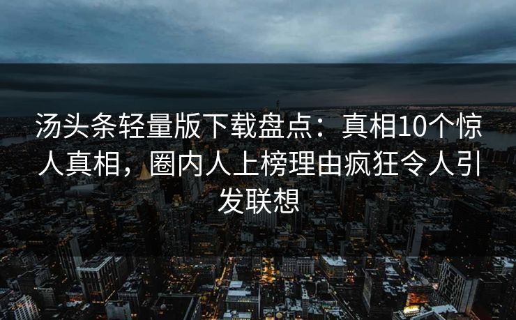 汤头条轻量版下载盘点：真相10个惊人真相，圈内人上榜理由疯狂令人引发联想