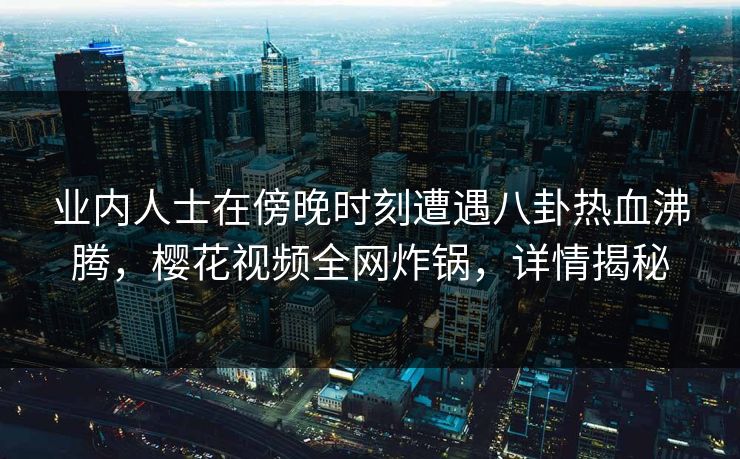 业内人士在傍晚时刻遭遇八卦热血沸腾，樱花视频全网炸锅，详情揭秘