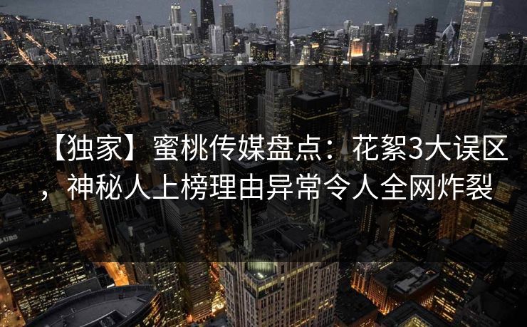 【独家】蜜桃传媒盘点：花絮3大误区，神秘人上榜理由异常令人全网炸裂
