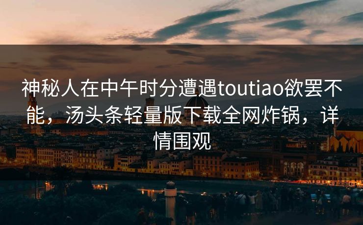 神秘人在中午时分遭遇toutiao欲罢不能，汤头条轻量版下载全网炸锅，详情围观