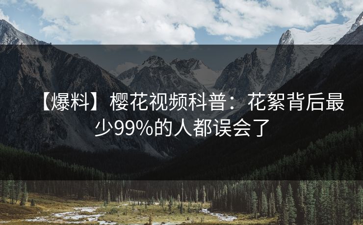 【爆料】樱花视频科普：花絮背后最少99%的人都误会了