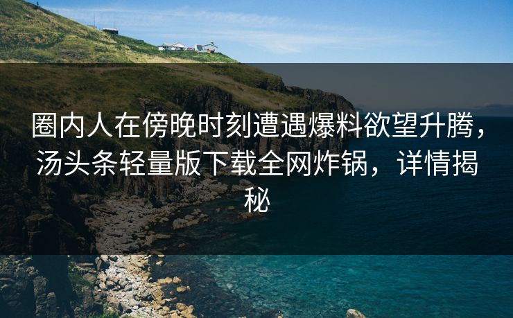 圈内人在傍晚时刻遭遇爆料欲望升腾，汤头条轻量版下载全网炸锅，详情揭秘