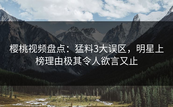 樱桃视频盘点：猛料3大误区，明星上榜理由极其令人欲言又止