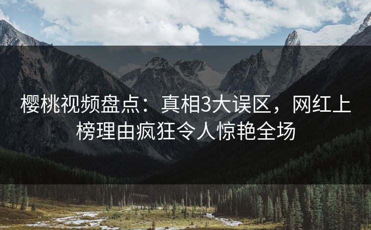 樱桃视频盘点：真相3大误区，网红上榜理由疯狂令人惊艳全场