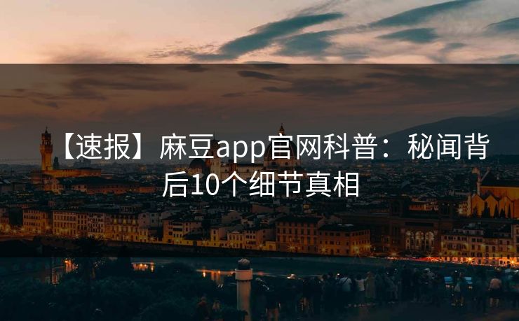【速报】麻豆app官网科普:秘闻背后10个细节真相 【速报】麻豆app官网科普:秘闻背后10个细节真相