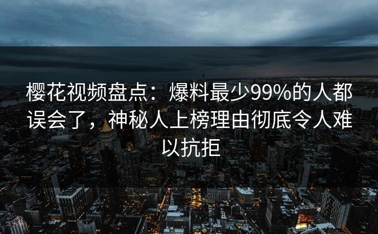 樱花视频盘点：爆料最少99%的人都误会了，神秘人上榜理由彻底令人难以抗拒