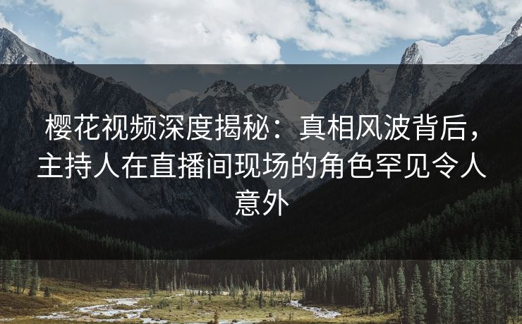 樱花视频深度揭秘:真相风波背后,主持人在直播间现场的角色罕见令人意外 樱花视频深度揭秘:真相风波背后,主持人在直播间现场的角色罕见令人意外