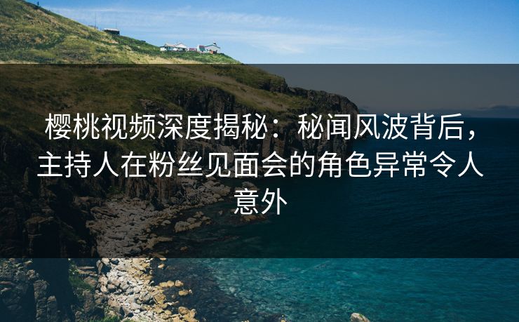 樱桃视频深度揭秘:秘闻风波背后,主持人在粉丝见面会的角色异常令人意外 樱桃视频深度揭秘:秘闻风波背后,主持人在粉丝见面会的角色异常令人意外