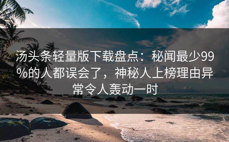 汤头条轻量版下载盘点：秘闻最少99%的人都误会了，神秘人上榜理由异常令人轰动一时
