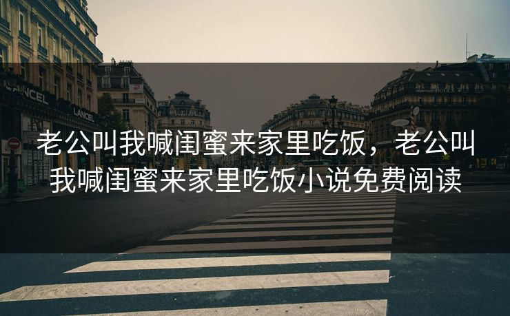 老公叫我喊闺蜜来家里吃饭,老公叫我喊闺蜜来家里吃饭小说免费阅读 老公叫我喊闺蜜来家里吃饭,老公叫我喊闺蜜来家里吃饭小说免费阅读