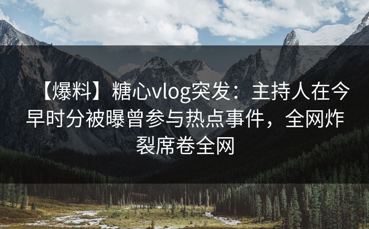 【爆料】糖心vlog突发：主持人在今早时分被曝曾参与热点事件，全网炸裂席卷全网