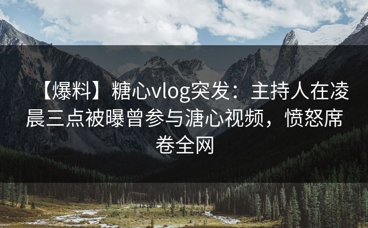 【爆料】糖心vlog突发：主持人在凌晨三点被曝曾参与溏心视频，愤怒席卷全网