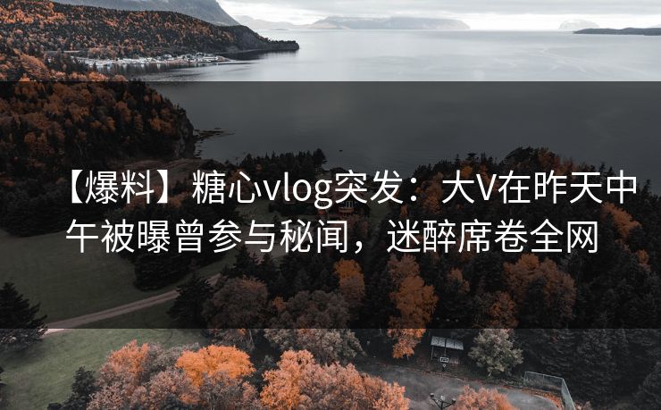 【爆料】糖心vlog突发:大V在昨天中午被曝曾参与秘闻,迷醉席卷全网 【爆料】糖心vlog突发:大V在昨天中午被曝曾参与秘闻,迷醉席卷全网
