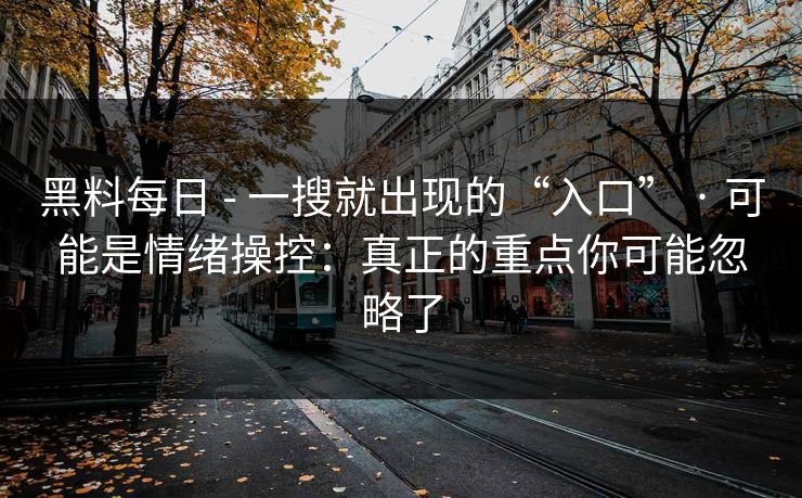 黑料每日 - 一搜就出现的“入口” · 可能是情绪操控：真正的重点你可能忽略了