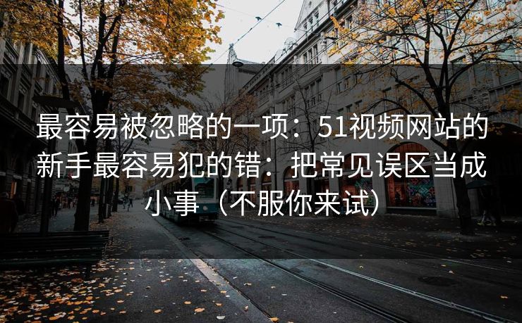 最容易被忽略的一项:51视频网站的新手最容易犯的错:把常见误区当成小事(不服你来试) 最容易被忽略的一项:51视频网站的新手最容易犯的错:把常见误区当成小事(不服你来试)