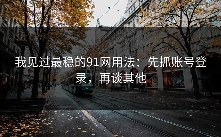 我见过最稳的91网用法：先抓账号登录，再谈其他