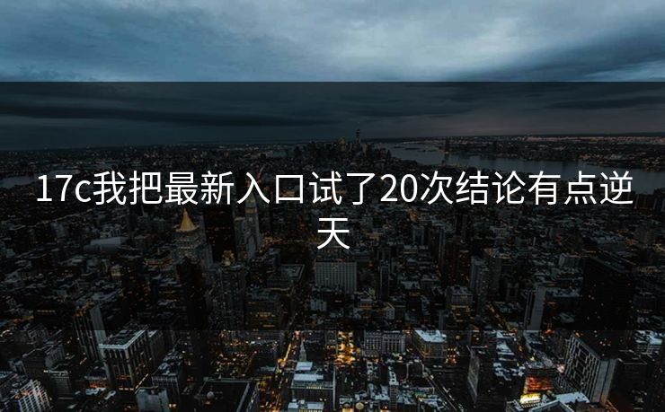 17c我把最新入口试了20次结论有点逆天