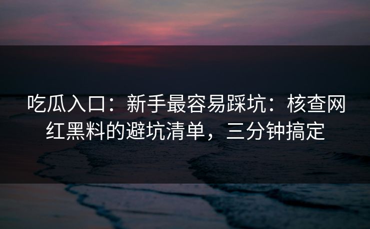 吃瓜入口：新手最容易踩坑：核查网红黑料的避坑清单，三分钟搞定