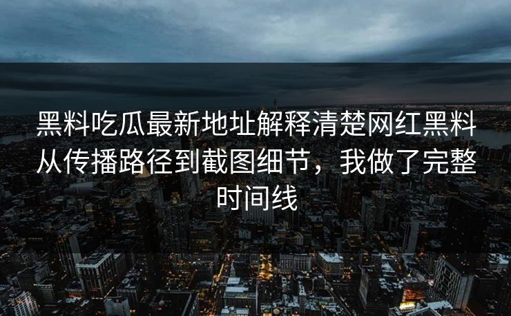 黑料吃瓜最新地址解释清楚网红黑料从传播路径到截图细节，我做了完整时间线