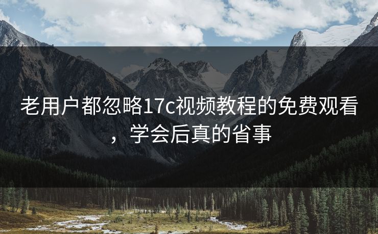 老用户都忽略17c视频教程的免费观看，学会后真的省事