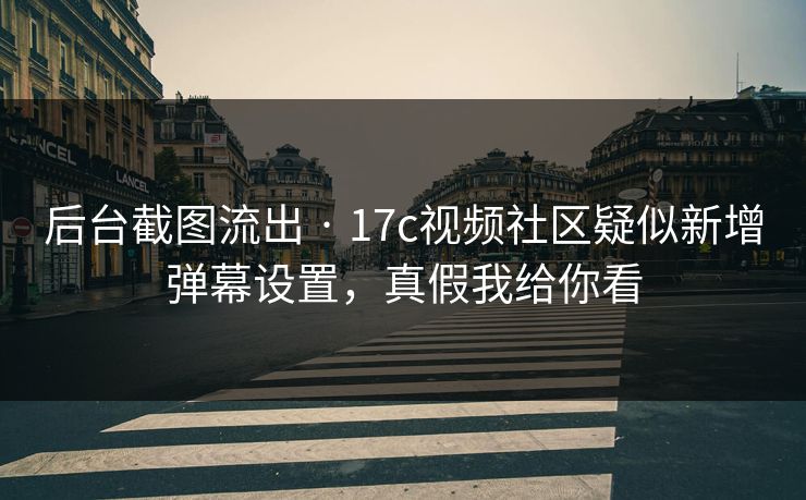 后台截图流出 · 17c视频社区疑似新增弹幕设置，真假我给你看