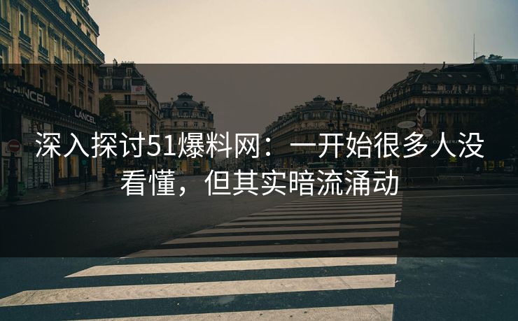 深入探讨51爆料网：一开始很多人没看懂，但其实暗流涌动