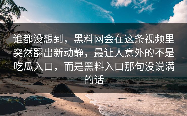 谁都没想到，黑料网会在这条视频里突然翻出新动静，最让人意外的不是吃瓜入口，而是黑料入口那句没说满的话