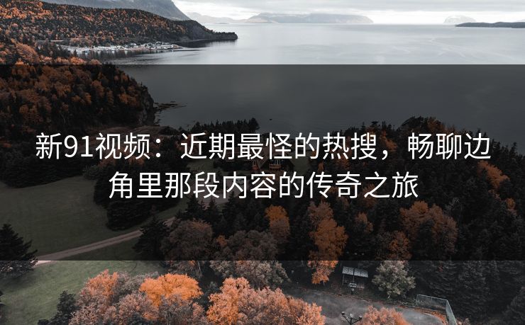 新91视频:近期最怪的热搜,畅聊边角里那段内容的传奇之旅 新91视频:近期最怪的热搜,畅聊边角里那段内容的传奇之旅