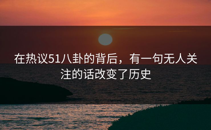 在热议51八卦的背后，有一句无人关注的话改变了历史